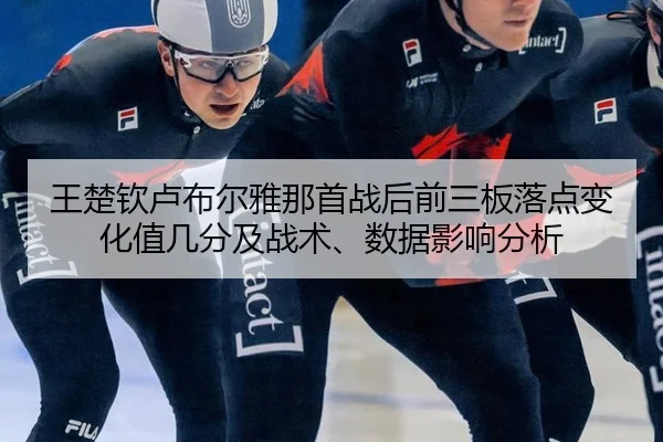 王楚钦卢布尔雅那首战后前三板落点变化值几分及战术、数据影响分析