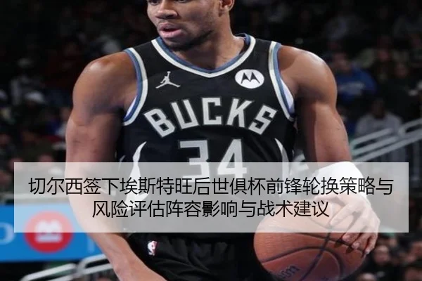 切尔西签下埃斯特旺后世俱杯前锋轮换策略与风险评估阵容影响与战术建议
