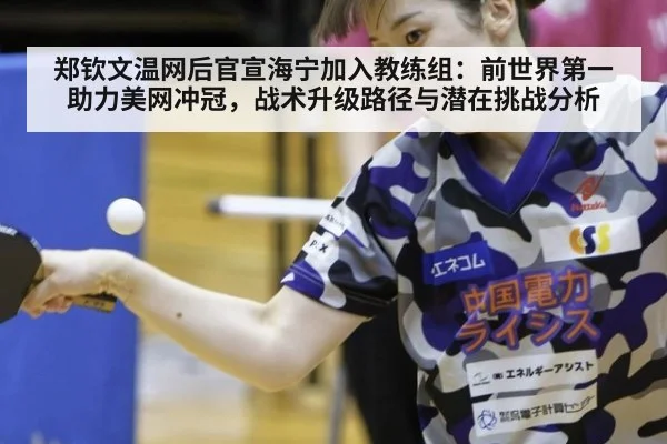 郑钦文温网后官宣海宁加入教练组：前世界第一助力美网冲冠，战术升级路径与潜在挑战分析