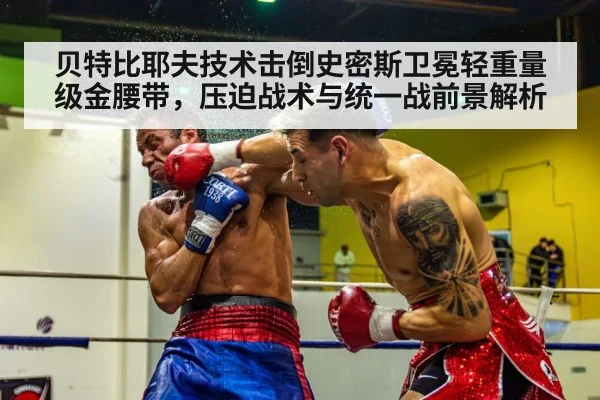 贝特比耶夫技术击倒史密斯卫冕轻重量级金腰带，压迫战术与统一战前景解析