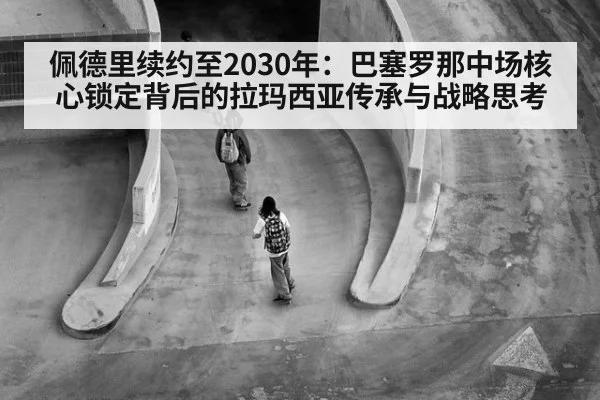 佩德里续约至2030年：巴塞罗那中场核心锁定背后的拉玛西亚传承与战略思考