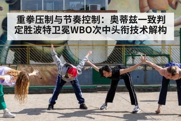 重拳压制与节奏控制：奥蒂兹一致判定胜波特卫冕WBO次中头衔技术解构