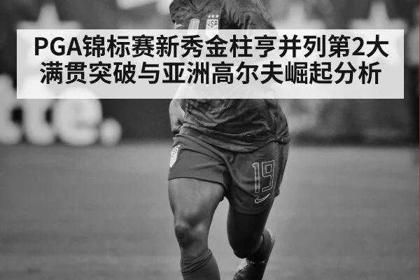 PGA锦标赛新秀金柱亨并列第2大满贯突破与亚洲高尔夫崛起分析