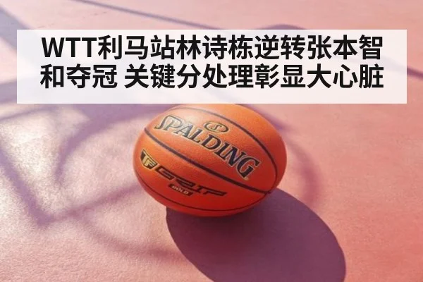 WTT利马站林诗栋逆转张本智和夺冠 关键分处理彰显大心脏