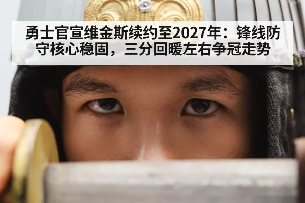 勇士官宣维金斯续约至2027年：锋线防守核心稳固，三分回暖左右争冠走势