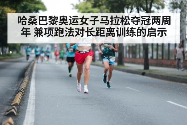 哈桑巴黎奥运女子马拉松夺冠两周年 兼项跑法对长距离训练的启示