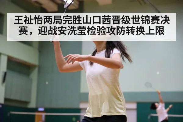 王祉怡两局完胜山口茜晋级世锦赛决赛,迎战安洗莹检验攻防转换上限